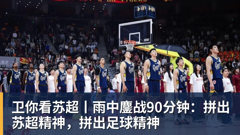 卫你看苏超丨雨中鏖战90分钟:拼出苏超精神,拼出足球精神