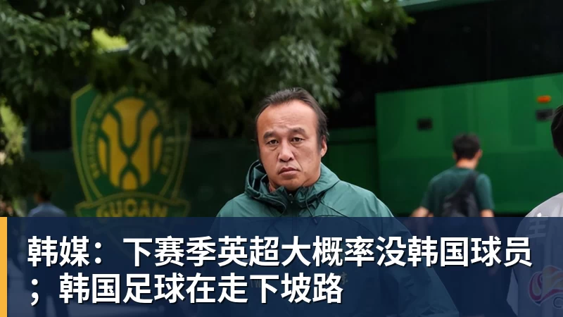 在线买世界杯平台韩媒:下赛季英超大概率没韩国球员;韩国足球在走下坡路