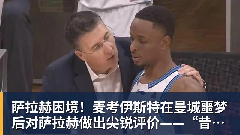 萨拉赫困境!麦考伊斯特在曼城噩梦后对萨拉赫做出尖锐评价——“昔日影子”