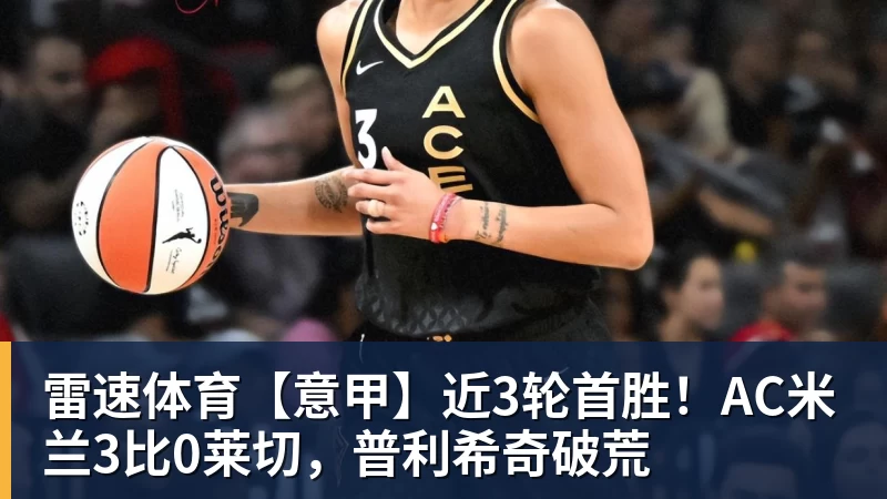 雷速体育【意甲】近3轮首胜！AC米兰3比0莱切，普利希奇破荒