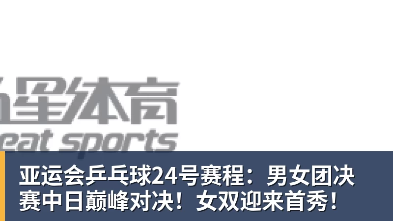 雷速体育亚运会乒乓球24号赛程:男女团决赛中日巅峰对决!女双迎来首秀!