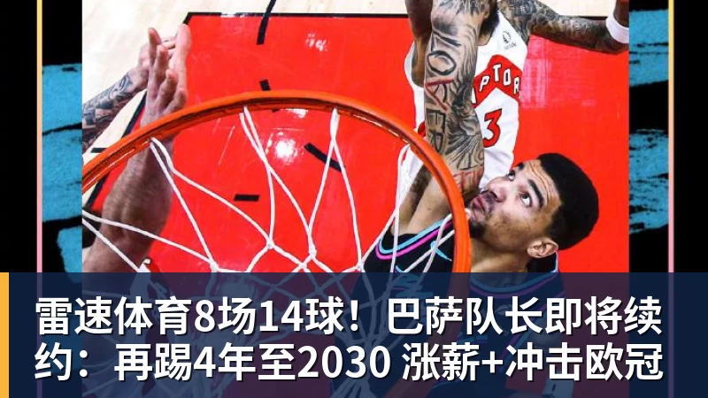 雷速体育8场14球！巴萨队长即将续约：再踢4年至2030 涨薪+冲击欧冠