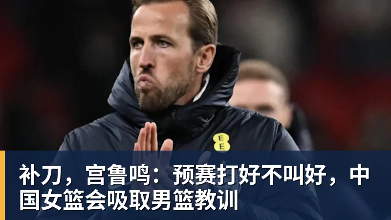 补刀，宫鲁鸣：预赛打好不叫好，中国女篮会吸取男篮教训