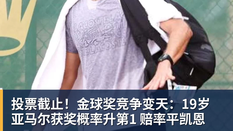 投票截止!金球奖竞争变天:19岁亚马尔获奖概率升第1 赔率平凯恩