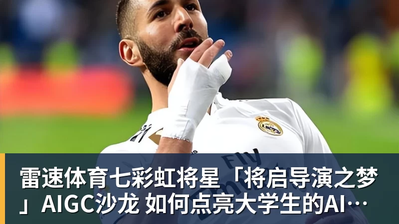 雷速体育七彩虹将星「将启导演之梦」AIGC沙龙 如何点亮大学生的AI造梦之路